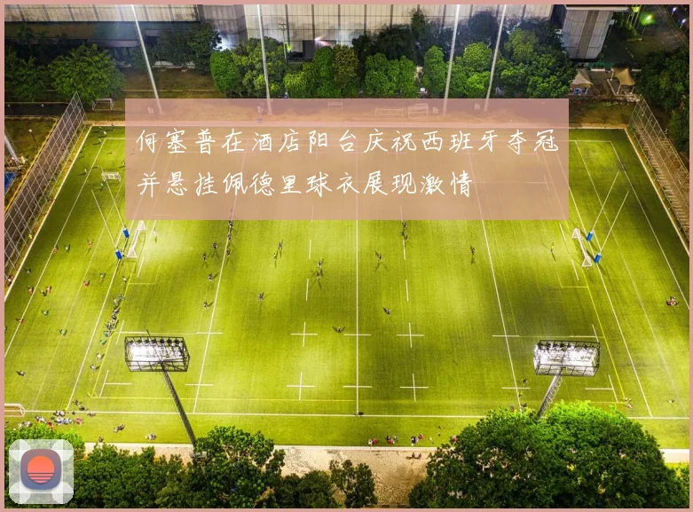 何塞普在酒店阳台庆祝西班牙夺冠并悬挂佩德里球衣展现激情