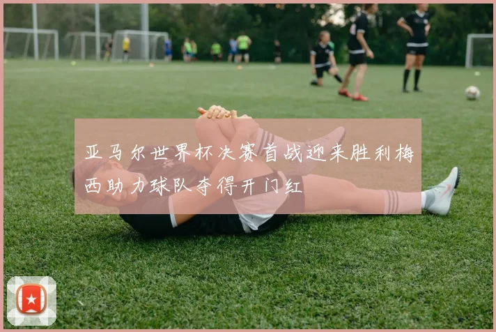亚马尔世界杯决赛首战迎来胜利梅西助力球队夺得开门红