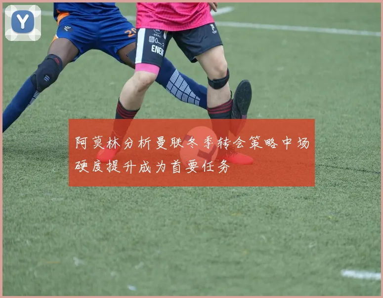 阿莫林分析曼联冬季转会策略中场硬度提升成为首要任务