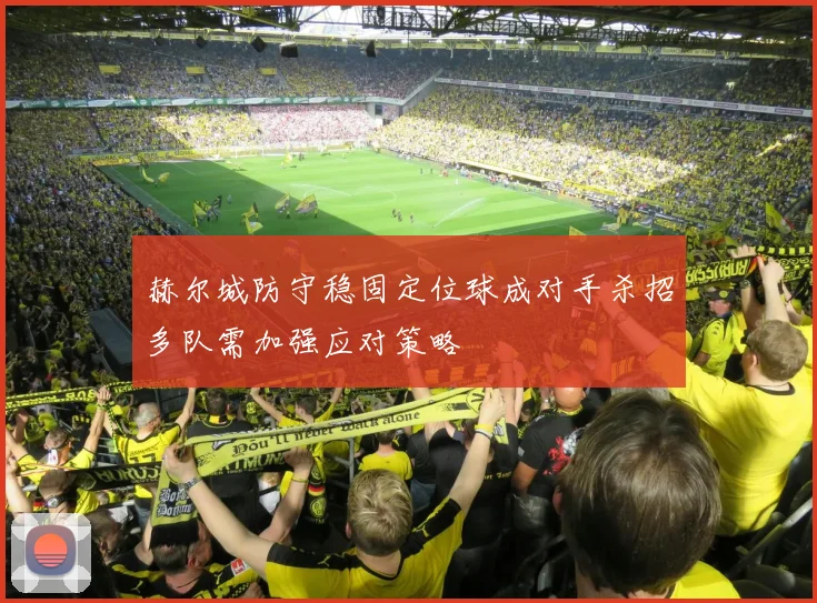 赫尔城防守稳固定位球成对手杀招多队需加强应对策略