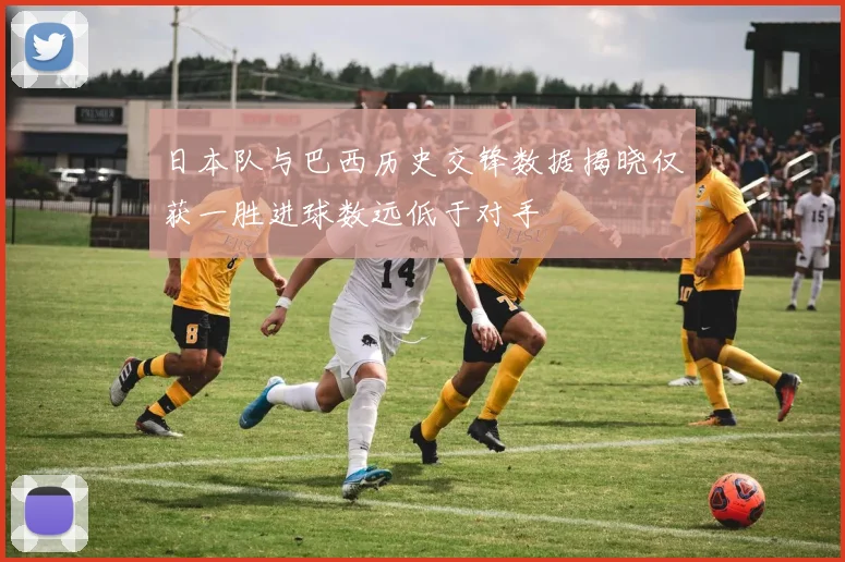 日本队与巴西历史交锋数据揭晓仅获一胜进球数远低于对手