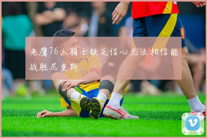 老鹰76人骑士缺乏信心无法相信能战胜尼克斯