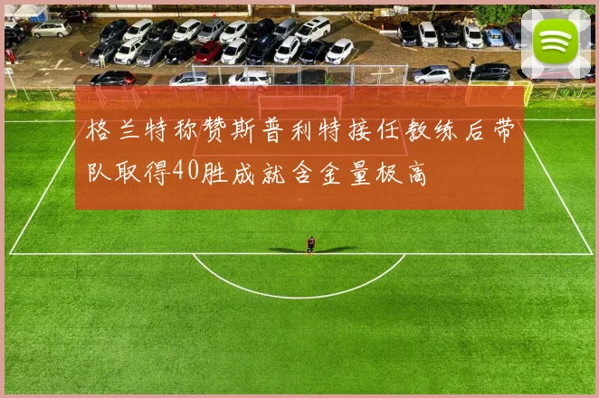 格兰特称赞斯普利特接任教练后带队取得40胜成就含金量极高