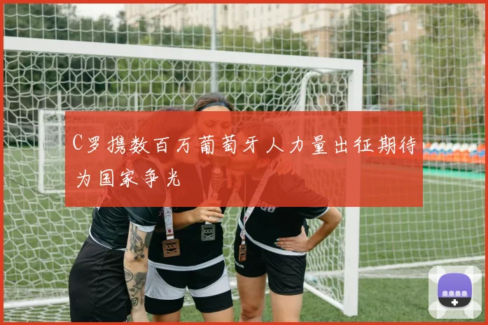 C罗携数百万葡萄牙人力量出征期待为国家争光