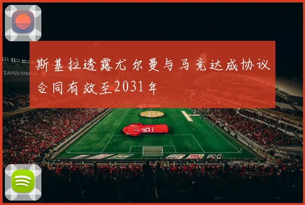 斯基拉透露尤尔曼与马竞达成协议合同有效至2031年