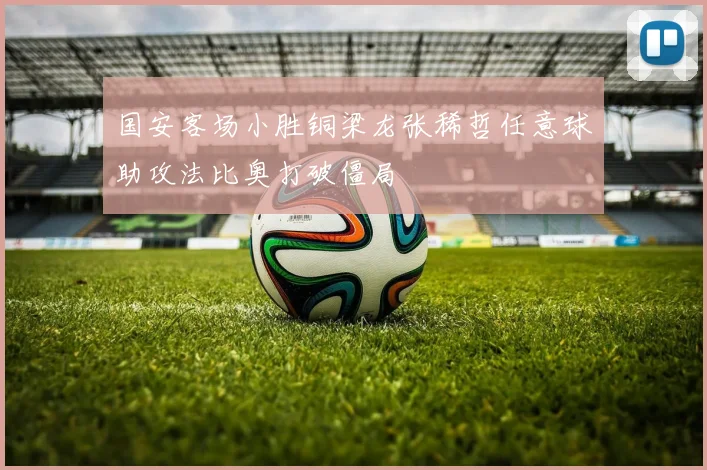 国安客场小胜铜梁龙张稀哲任意球助攻法比奥打破僵局