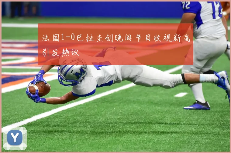 法国1-0巴拉圭创晚间节目收视新高引发热议