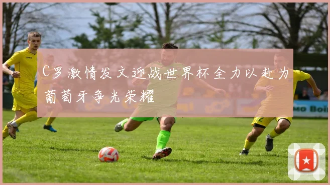C罗激情发文迎战世界杯全力以赴为葡萄牙争光荣耀