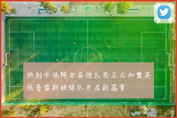 热刺中场阿尔菲德瓦恩正式加盟英冠普雷斯顿球队开启新篇章