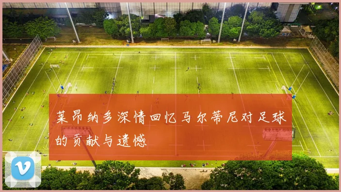 莱昂纳多深情回忆马尔蒂尼对足球的贡献与遗憾
