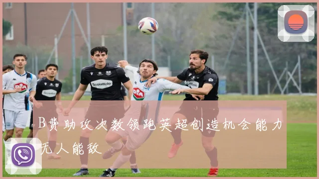 B费助攻次数领跑英超创造机会能力无人能敌