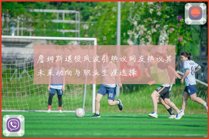 詹姆斯退役风波引热议网友热议其未来动向与职业生涯选择
