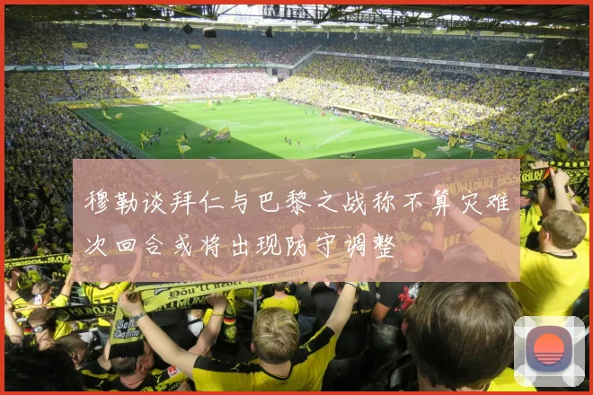 穆勒谈拜仁与巴黎之战称不算灾难次回合或将出现防守调整