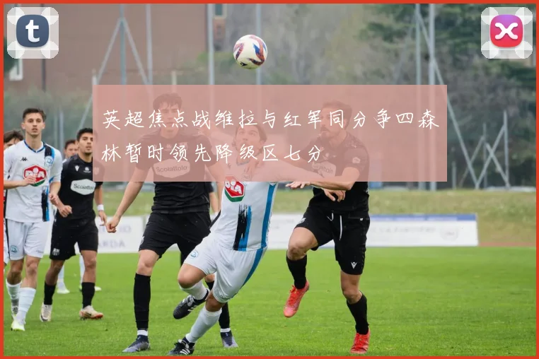 英超焦点战维拉与红军同分争四森林暂时领先降级区七分