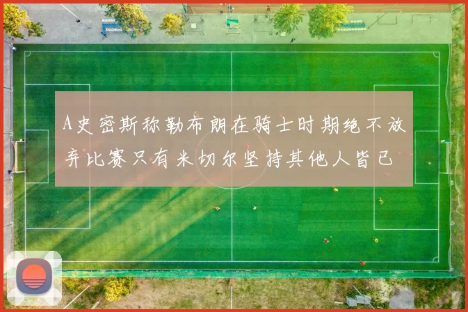 A史密斯称勒布朗在骑士时期绝不放弃比赛只有米切尔坚持其他人皆已放弃