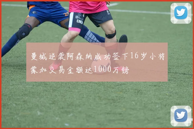 曼城逆袭阿森纳成功签下16岁小将蒙加交易金额达1000万镑