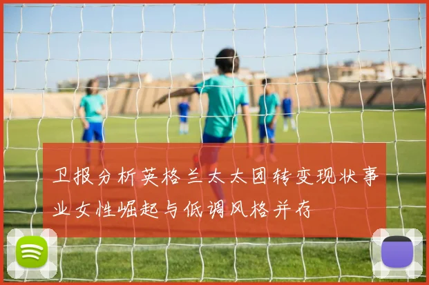 卫报分析英格兰太太团转变现状事业女性崛起与低调风格并存