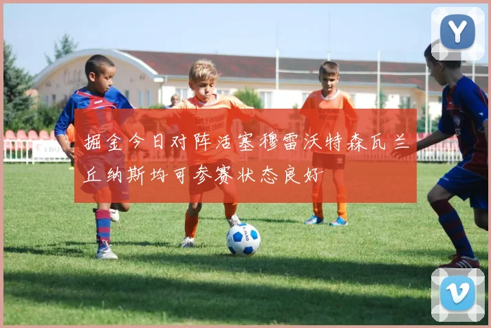掘金今日对阵活塞穆雷沃特森瓦兰丘纳斯均可参赛状态良好