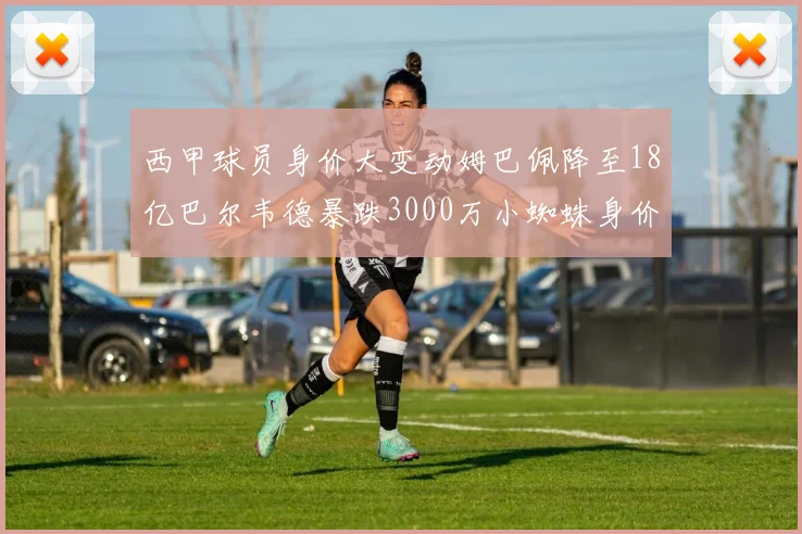 西甲球员身价大变动姆巴佩降至18亿巴尔韦德暴跌3000万小蜘蛛身价达1亿