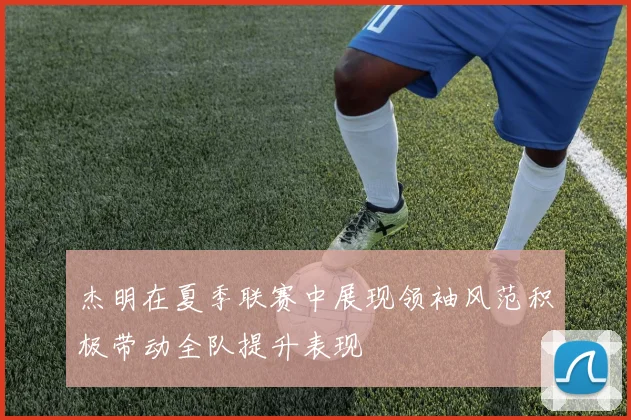杰明在夏季联赛中展现领袖风范积极带动全队提升表现