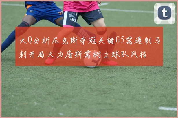 大Q分析尼克斯夺冠关键G5需遏制马刺开局火力唐斯需树立球队风格