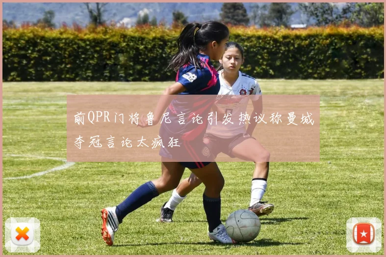前QPR门将鲁尼言论引发热议称曼城夺冠言论太疯狂