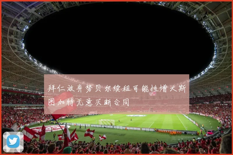 拜仁放弃努贝尔续租可能性增大斯图加特无意买断合同