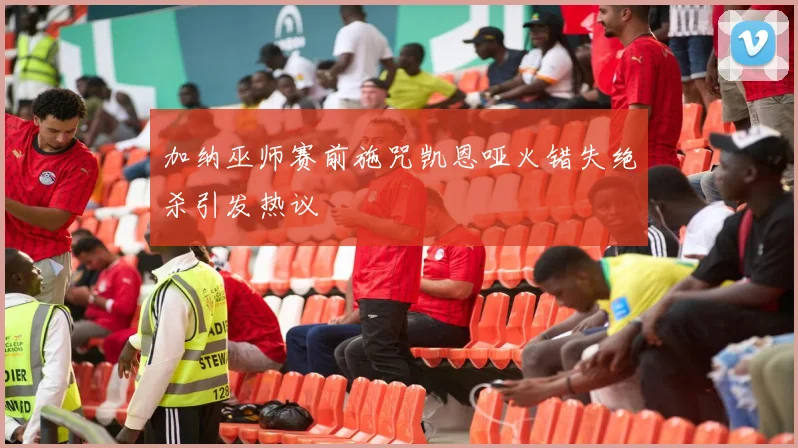 加纳巫师赛前施咒凯恩哑火错失绝杀引发热议