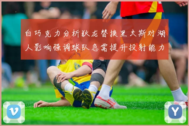 白巧克力分析狄龙替换里夫斯对湖人影响强调球队急需提升投射能力