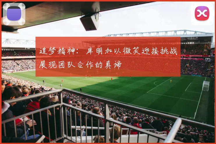 追梦精神：库明加以微笑迎接挑战展现团队合作的真谛