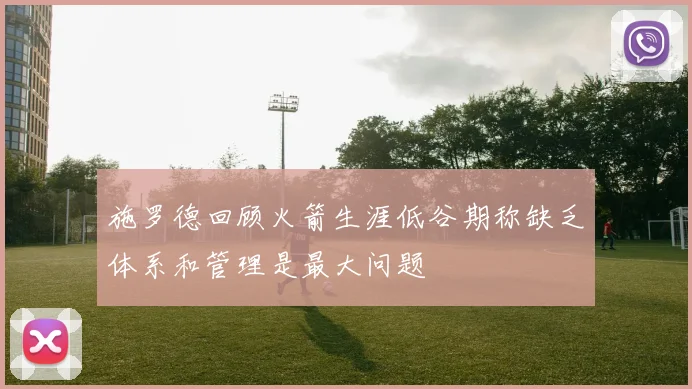 施罗德回顾火箭生涯低谷期称缺乏体系和管理是最大问题