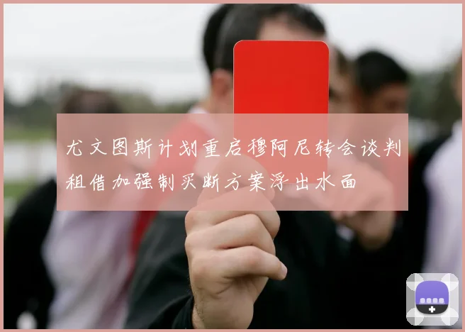 尤文图斯计划重启穆阿尼转会谈判租借加强制买断方案浮出水面