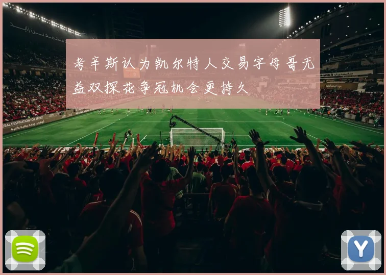 考辛斯认为凯尔特人交易字母哥无益双探花争冠机会更持久