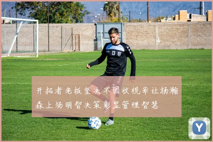 开拓者老板坚决不因收视率让杨瀚森上场明智决策彰显管理智慧