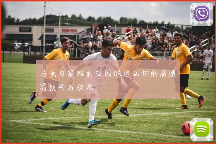 马竞与塞维利亚因球迷乱扔纸屑遭罚款两万欧元