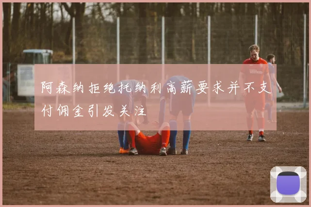 阿森纳拒绝托纳利高薪要求并不支付佣金引发关注