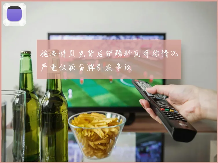 施洛特贝克背后铲踢科瓦奇称情况严重仅获黄牌引发争议