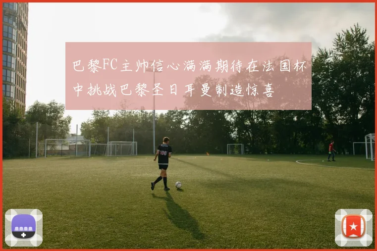 巴黎FC主帅信心满满期待在法国杯中挑战巴黎圣日耳曼制造惊喜