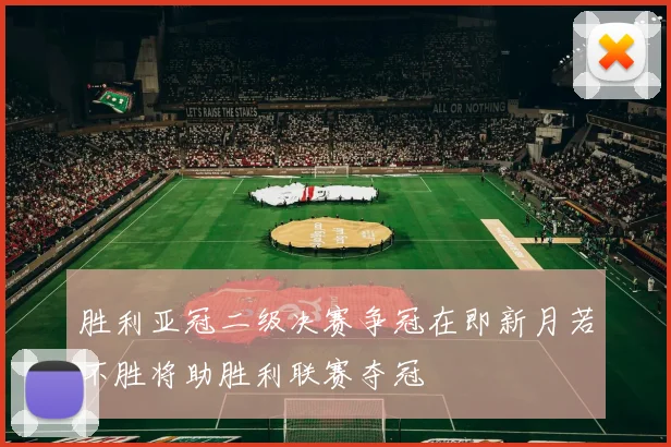 胜利亚冠二级决赛争冠在即新月若不胜将助胜利联赛夺冠