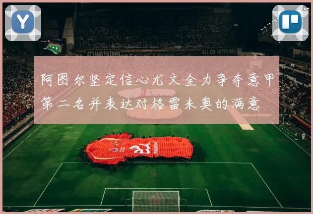 阿图尔坚定信心尤文全力争夺意甲第二名并表达对格雷米奥的满意
