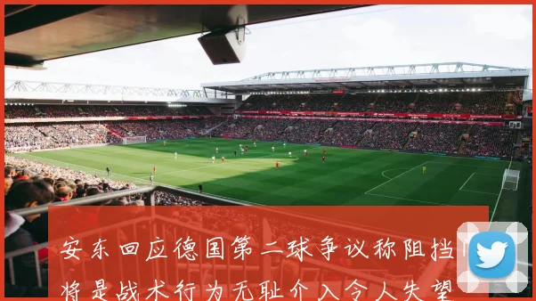 安东回应德国第二球争议称阻挡门将是战术行为无耻介入令人失望