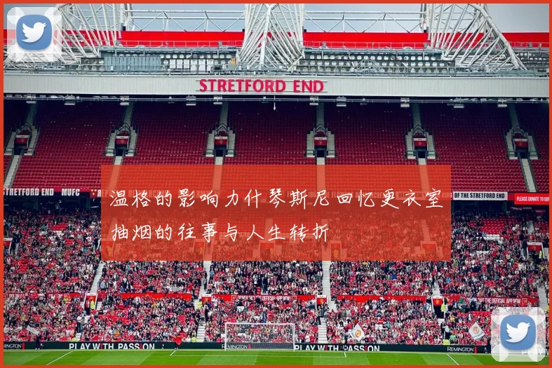 温格的影响力什琴斯尼回忆更衣室抽烟的往事与人生转折